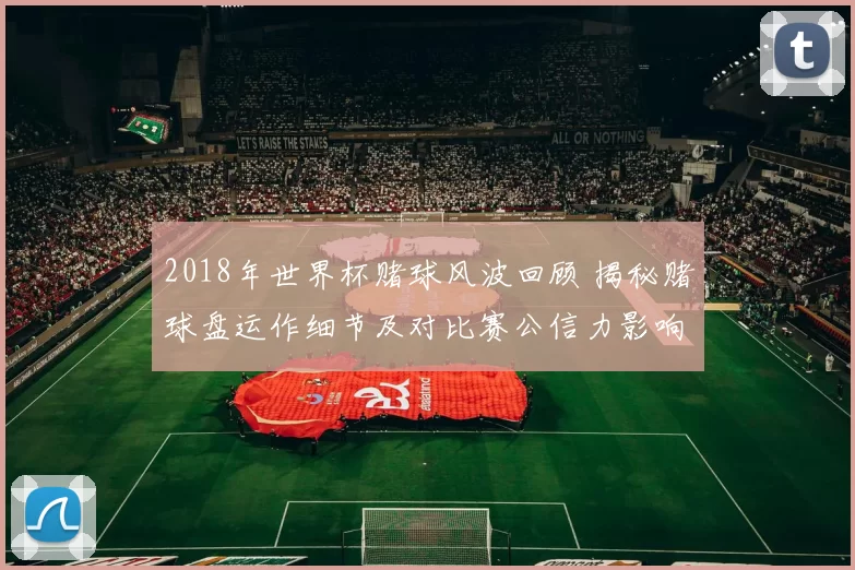 2018年世界杯赌球风波回顾 揭秘赌球盘运作细节及对比赛公信力影响