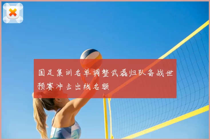 国足集训名单调整武磊归队备战世预赛冲击出线名额