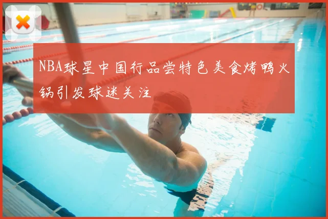 NBA球星中国行品尝特色美食烤鸭火锅引发球迷关注