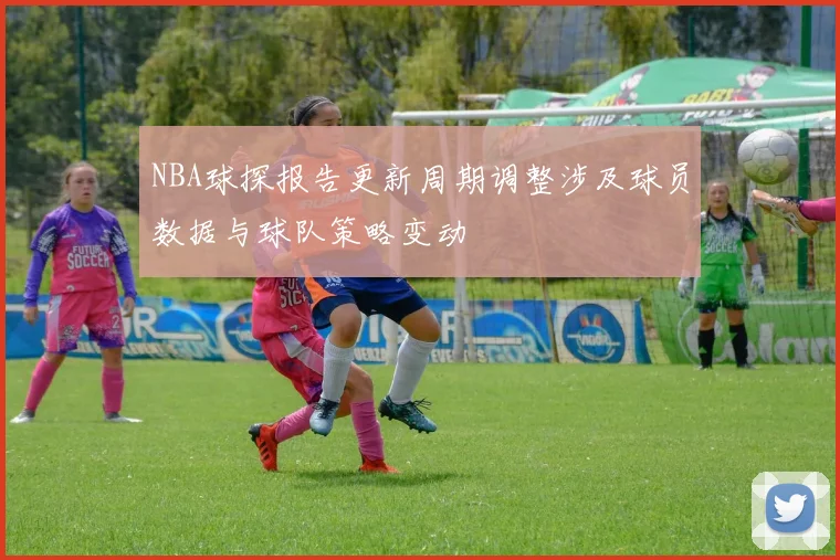 NBA球探报告更新周期调整涉及球员数据与球队策略变动