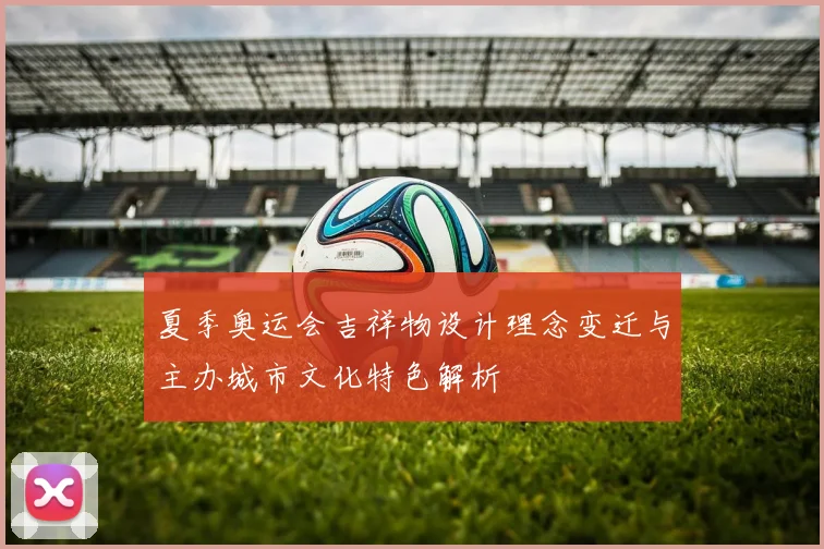 夏季奥运会吉祥物设计理念变迁与主办城市文化特色解析