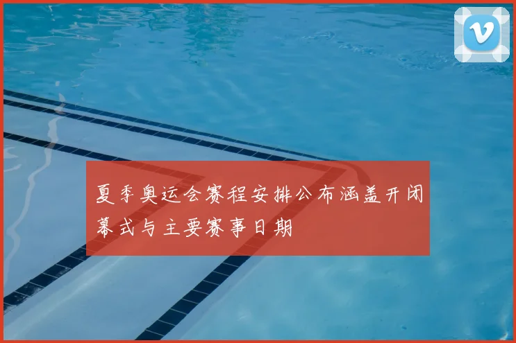 夏季奥运会赛程安排公布涵盖开闭幕式与主要赛事日期