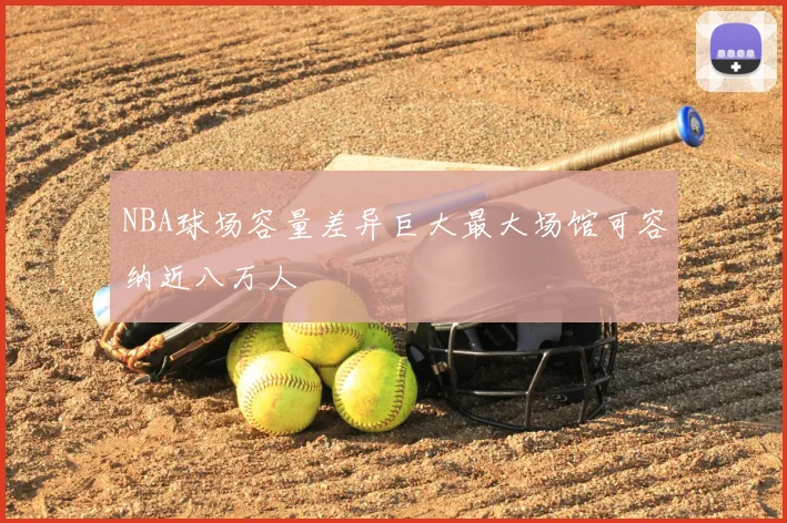 NBA球场容量差异巨大最大场馆可容纳近八万人