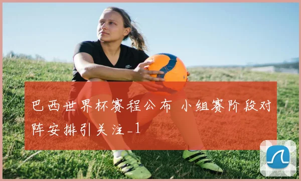巴西世界杯赛程公布 小组赛阶段对阵安排引关注_1