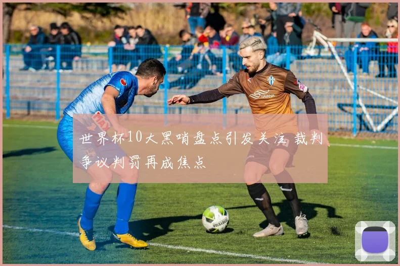 世界杯10大黑哨盘点引发关注 裁判争议判罚再成焦点