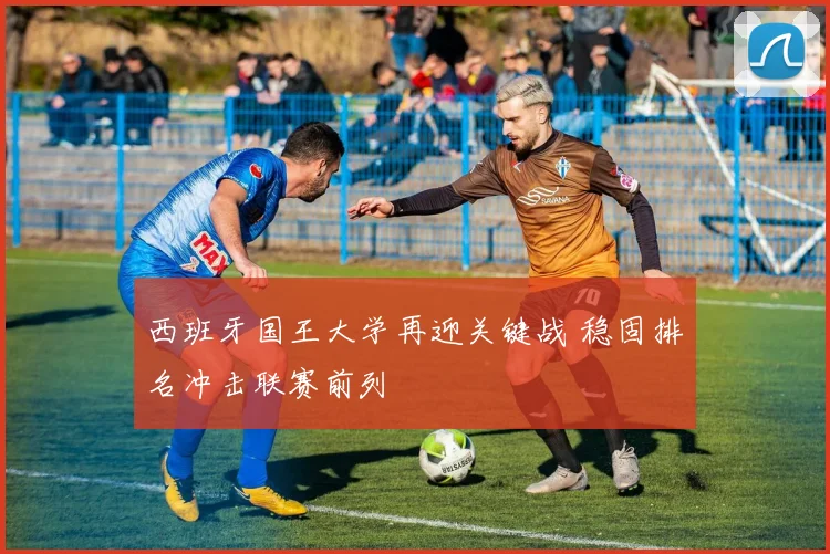 西班牙国王大学再迎关键战 稳固排名冲击联赛前列