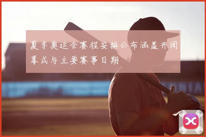 夏季奥运会赛程安排公布涵盖开闭幕式与主要赛事日期